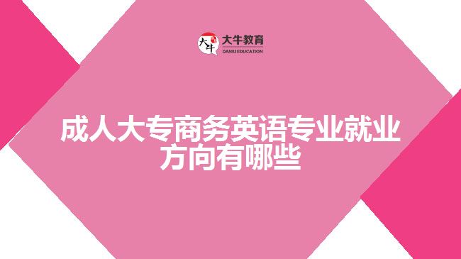 成人大專商務(wù)英語專業(yè)就業(yè)方向有哪些