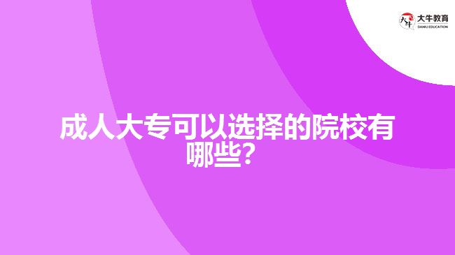 成人大?？梢赃x擇的院校有哪些？