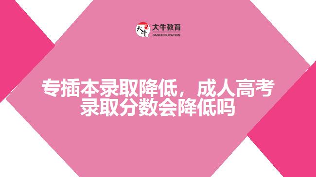 專插本錄取降低，成人高考錄取分數(shù)會降低嗎