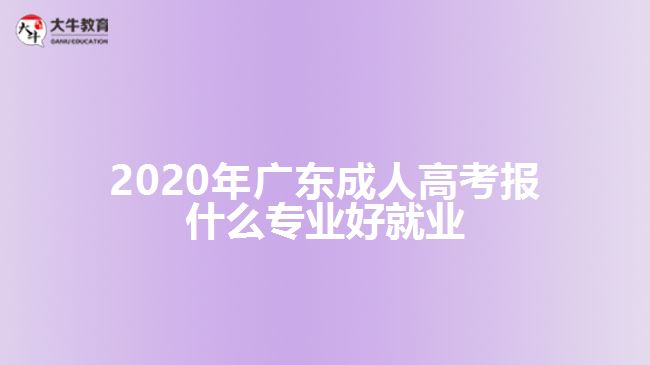 2020年廣東成人高考報什么專業(yè)好就業(yè)