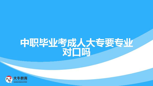 中職畢業(yè)考成人大專要專業(yè)對(duì)口嗎