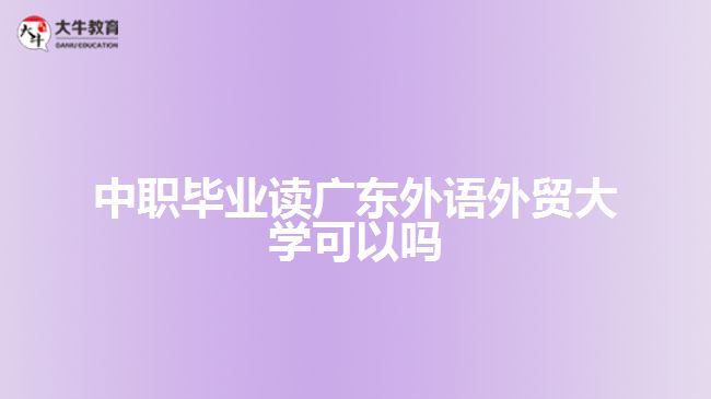 中職畢業(yè)讀廣東外語(yǔ)外貿(mào)大學(xué)可以嗎