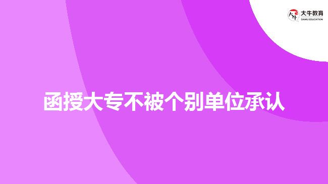 為什么函授大專不被個(gè)別單位承認(rèn)