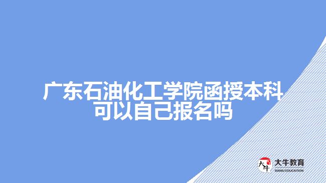 廣東石油化工學(xué)院函授本科可以自己報名嗎