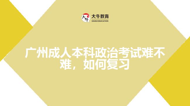 廣州成人本科政治考試難不難，如何復(fù)習(xí)