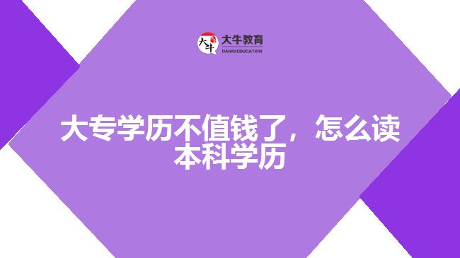 大專學(xué)歷不值錢了，怎么讀本科學(xué)歷