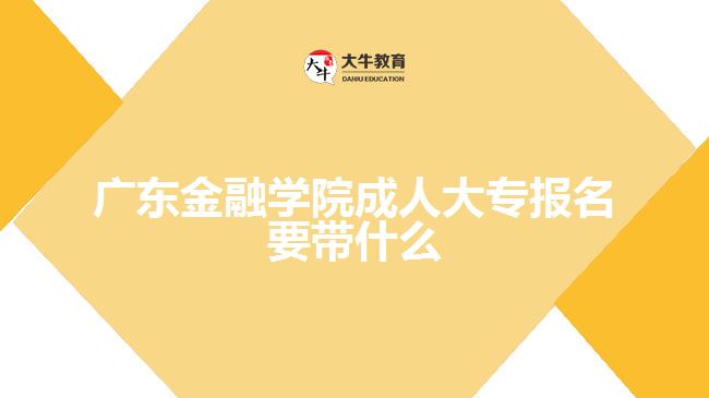 廣東金融學(xué)院成人大專報名要帶什么