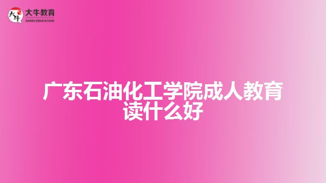 廣東石油化工學院成人教育讀什么好