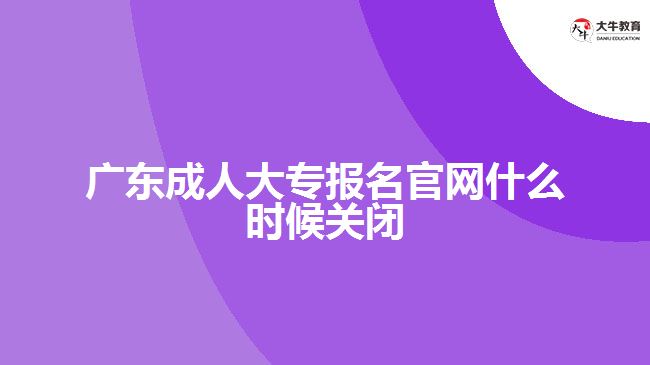 廣東成人大專報名官網(wǎng)什么時候關(guān)閉