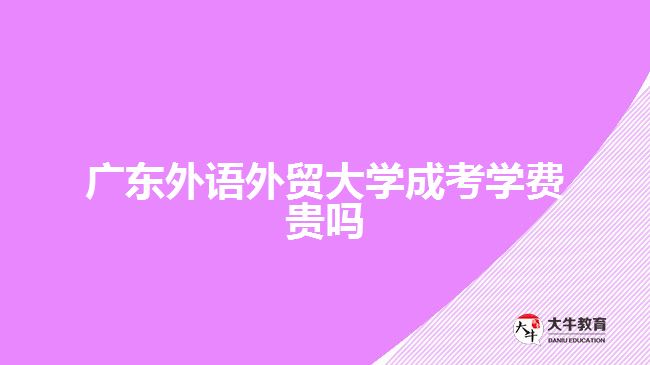 廣東外語(yǔ)外貿(mào)大學(xué)成考學(xué)費(fèi)貴嗎