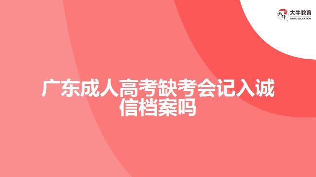 廣東成人高考缺考會記入誠信檔案嗎