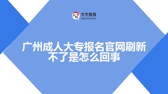 廣州成人大專報(bào)名官網(wǎng)刷新不了是怎么回事