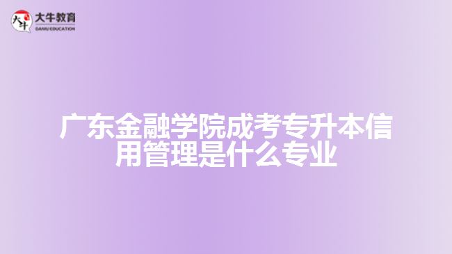 廣東金融學(xué)院成考專升本信用管理是什么專業(yè)