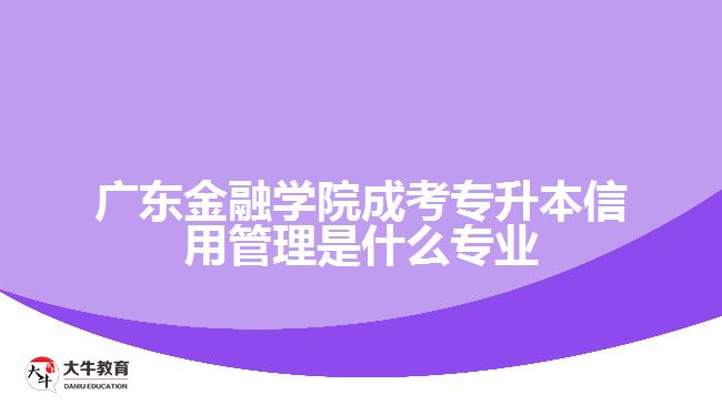 廣東金融學(xué)院成考專(zhuān)升本信用管理是什么專(zhuān)業(yè)