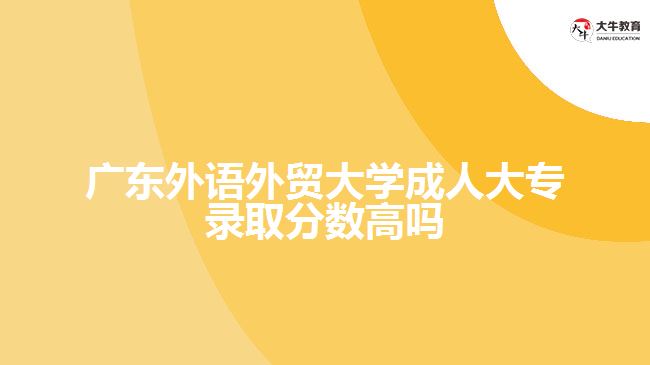 廣東外語(yǔ)外貿(mào)大學(xué)成人大專錄取分?jǐn)?shù)高嗎