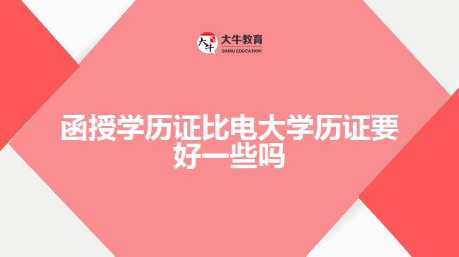 函授學(xué)歷證比電大學(xué)歷證要好一些嗎