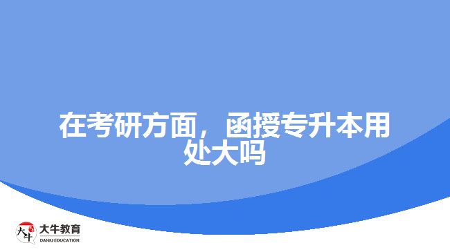 在考研方面，函授專升本用處大嗎