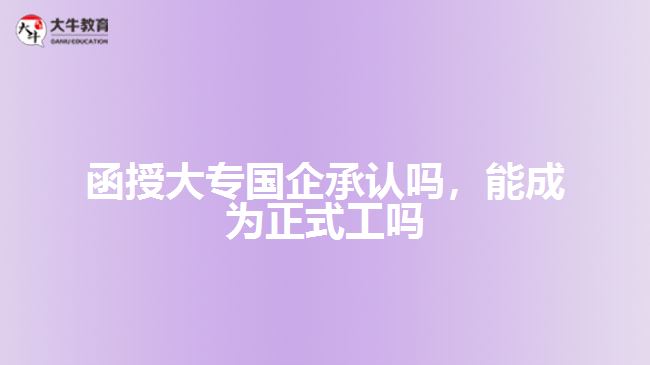 函授大專國企承認嗎，能成為正式工嗎