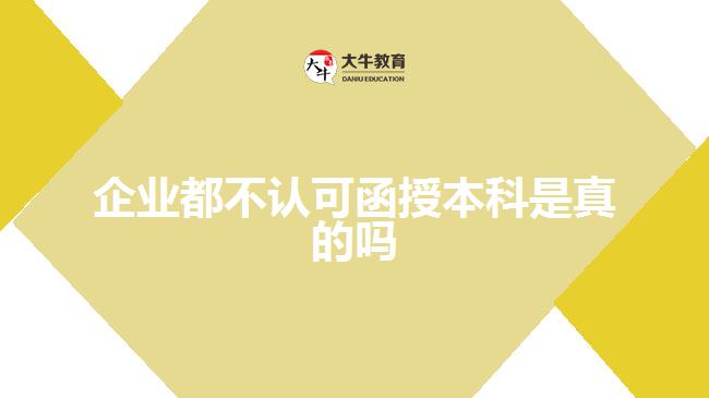 企業(yè)都不認可函授本科是真的嗎