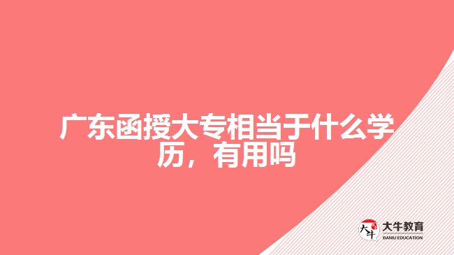 廣東函授大專相當于什么學歷，有用嗎