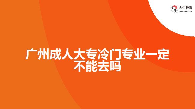 廣州成人大專冷門專業(yè)一定不能去嗎