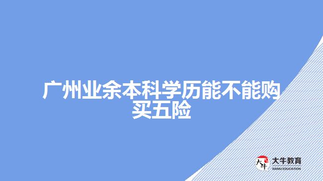 廣州業(yè)余本科學(xué)歷能不能購買五險