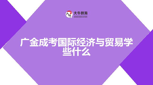 廣金成考國際經(jīng)濟(jì)與貿(mào)易學(xué)些什么