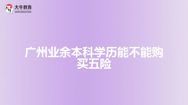 廣州業(yè)余本科學(xué)歷能不能購買五險(xiǎn)