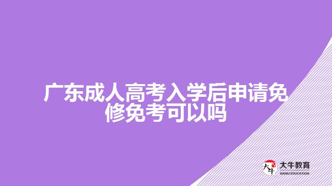 廣東成人高考入學(xué)后申請(qǐng)免修免考可以嗎