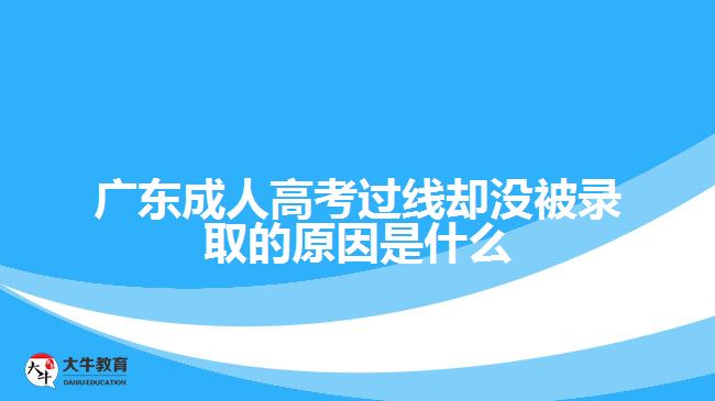 廣東成人高考過(guò)線卻沒(méi)被錄取的原因是什么