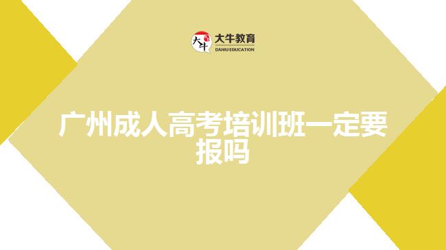 廣州成人高考培訓(xùn)班一定要報嗎