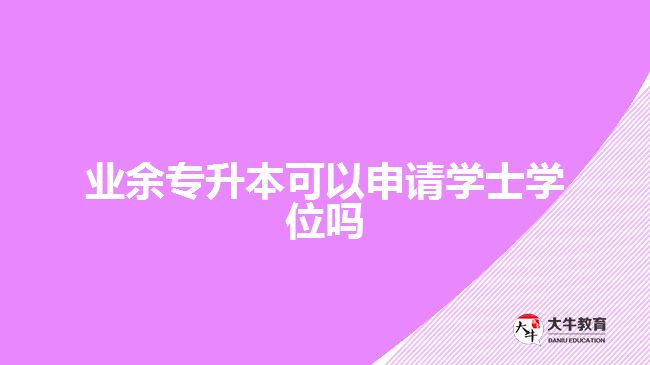 業(yè)余專升本可以申請(qǐng)學(xué)士學(xué)位嗎