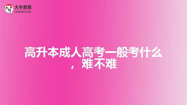 高升本成人高考一般考什么，難不難