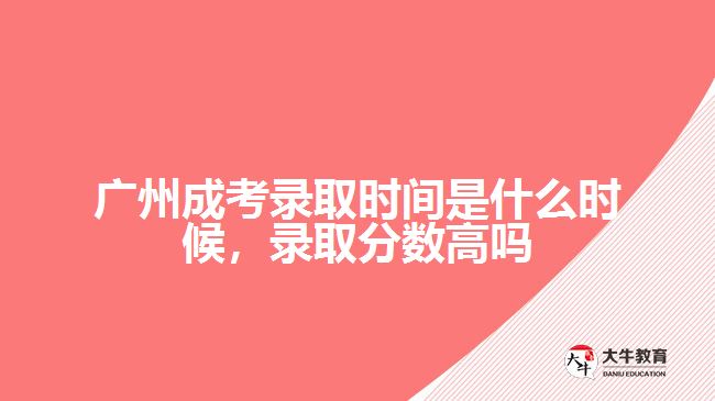 廣州成考錄取時間是什么時候，錄取分?jǐn)?shù)高嗎