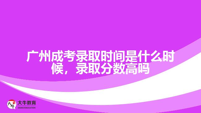 廣州成考錄取時間是什么時候，錄取分數(shù)高嗎