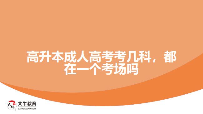 高升本成人高考考幾科，都在一個考場嗎