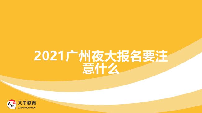 2021廣州夜大報名要注意什么