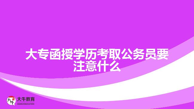 大專函授學歷考取公務員要注意什么