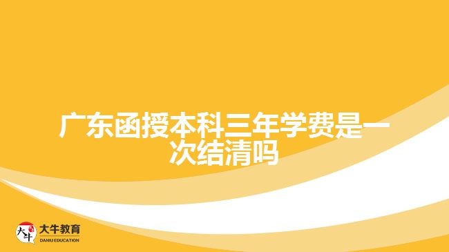 廣東函授本科三年學(xué)費(fèi)是一次結(jié)清嗎