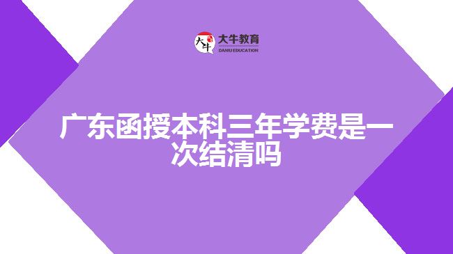 廣東函授本科三年學(xué)費是一次結(jié)清嗎