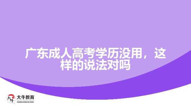 廣東成人高考學(xué)歷沒(méi)用，這樣的說(shuō)法對(duì)嗎