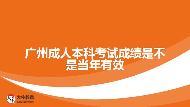 廣州成人本科考試成績(jī)是不是當(dāng)年有效