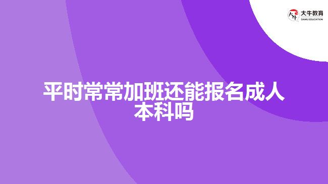 平時常常加班還能報名成人本科嗎