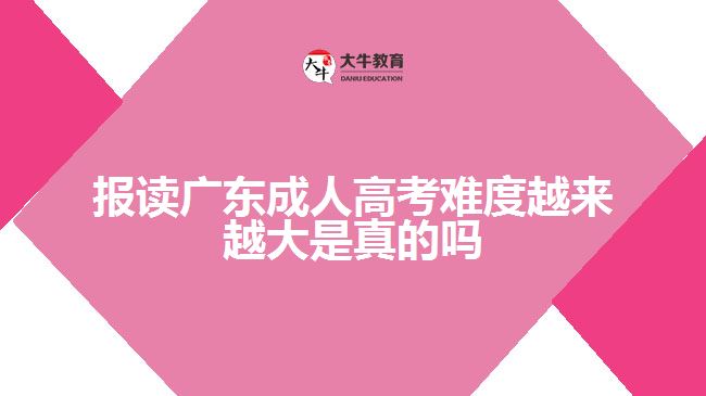 報讀廣東成人高考難度越來越大是真的嗎