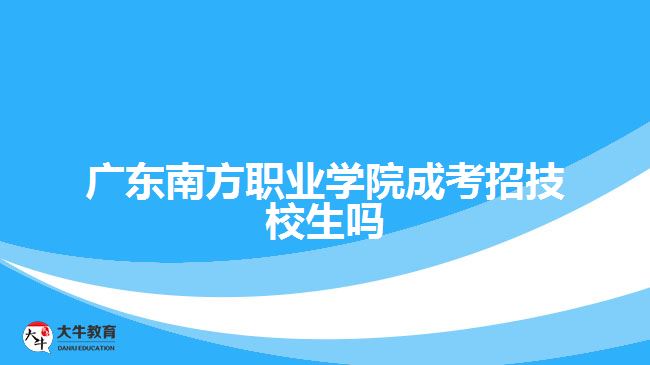 廣東南方職業(yè)學院成考招技校生嗎