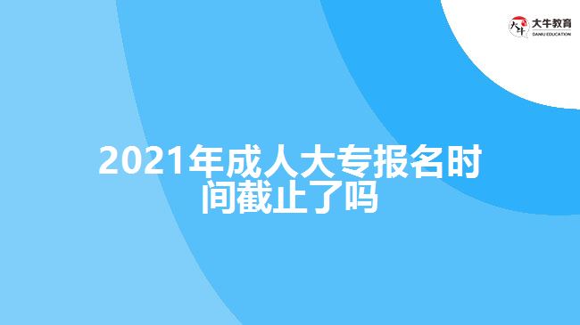 2021年成人大專報(bào)名時(shí)間截止了嗎