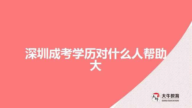 深圳成考學(xué)歷對(duì)什么人幫助大