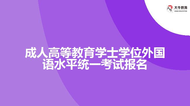 成人高等教育學(xué)士學(xué)位外國(guó)語(yǔ)水平統(tǒng)一考試報(bào)名