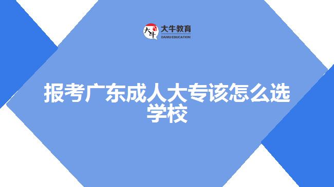 報考廣東成人大專該怎么選學校