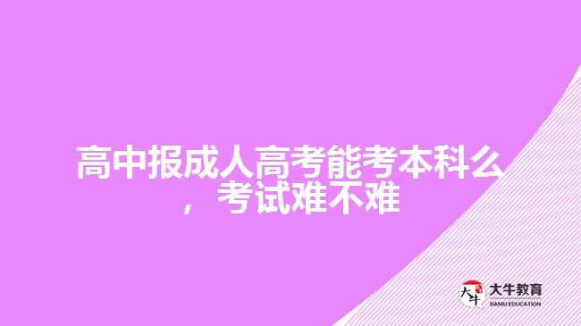 高中報成人高考能考本科么，考試難不難